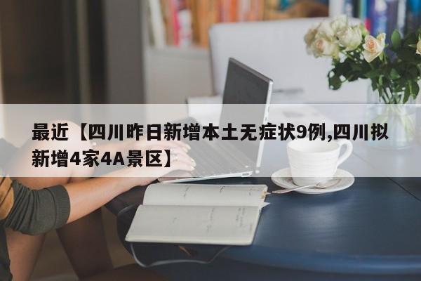 最近【四川昨日新增本土无症状9例,四川拟新增4家4A景区】