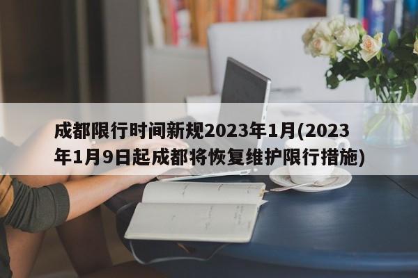 成都限行时间新规2023年1月(2023年1月9日起成都将恢复维护限行措施)