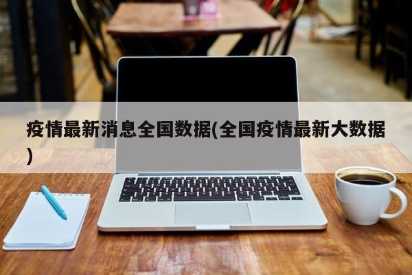 疫情最新消息全国数据(全国疫情最新大数据)