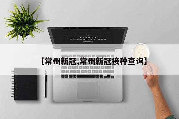 【常州新冠,常州新冠接种查询】
