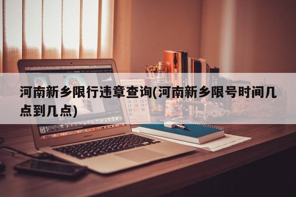 河南新乡限行违章查询(河南新乡限号时间几点到几点)