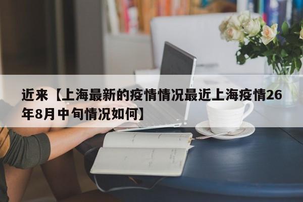 近来【上海最新的疫情情况最近上海疫情26年8月中旬情况如何】