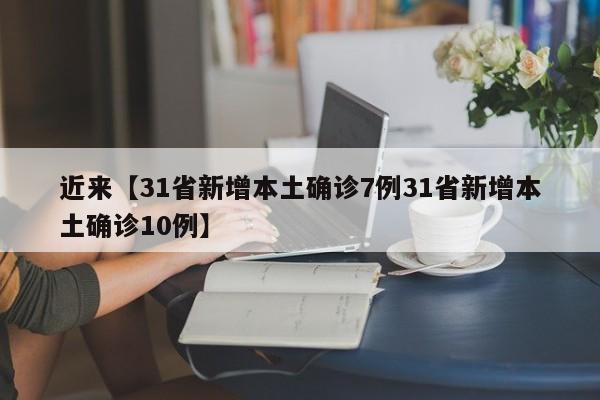 近来【31省新增本土确诊7例31省新增本土确诊10例】