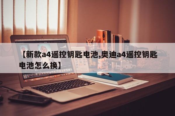 【新款a4遥控钥匙电池,奥迪a4遥控钥匙电池怎么换】