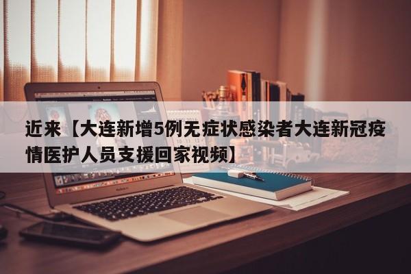 近来【大连新增5例无症状感染者大连新冠疫情医护人员支援回家视频】