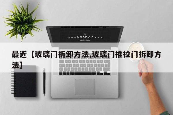 最近【玻璃门拆卸方法,玻璃门推拉门拆卸方法】