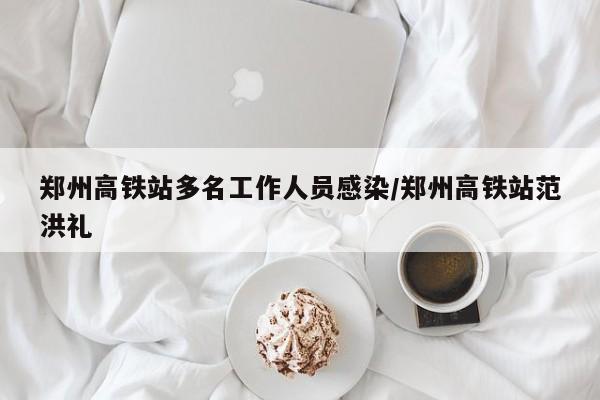 郑州高铁站多名工作人员感染/郑州高铁站范洪礼