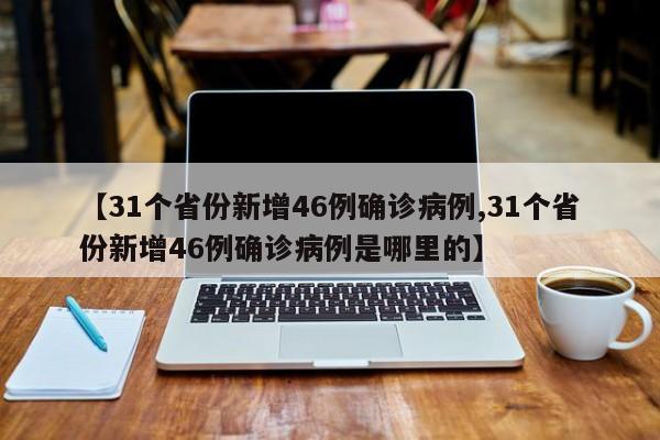 【31个省份新增46例确诊病例,31个省份新增46例确诊病例是哪里的】