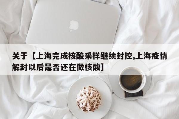 关于【上海完成核酸采样继续封控,上海疫情解封以后是否还在做核酸】