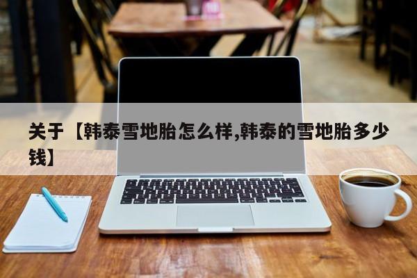 关于【韩泰雪地胎怎么样,韩泰的雪地胎多少钱】
