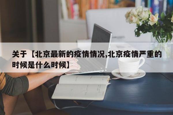 关于【北京最新的疫情情况,北京疫情严重的时候是什么时候】