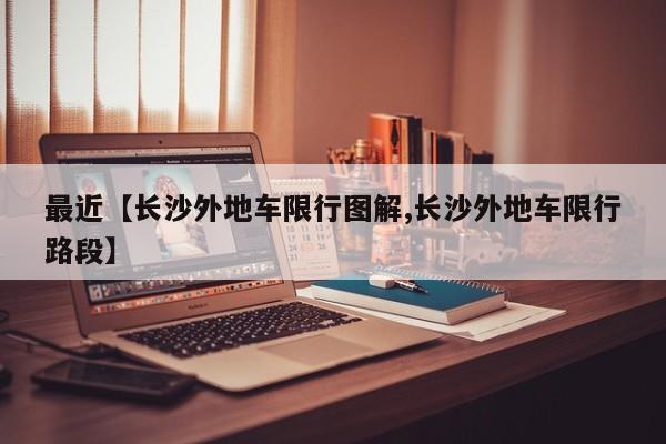 最近【长沙外地车限行图解,长沙外地车限行路段】