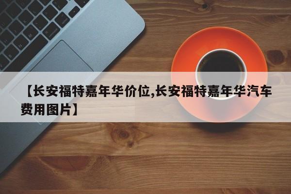 【长安福特嘉年华价位,长安福特嘉年华汽车费用图片】