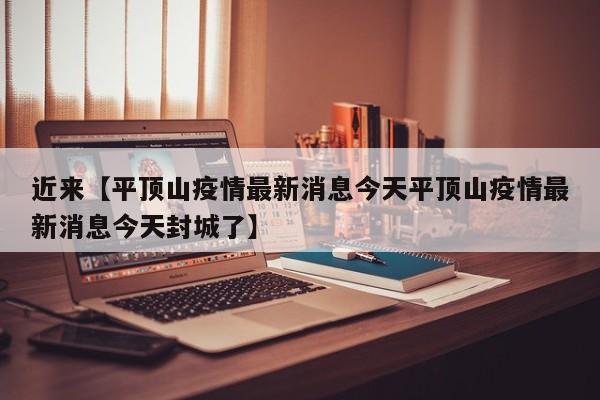 近来【平顶山疫情最新消息今天平顶山疫情最新消息今天封城了】