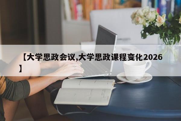 【大学思政会议,大学思政课程变化2026】