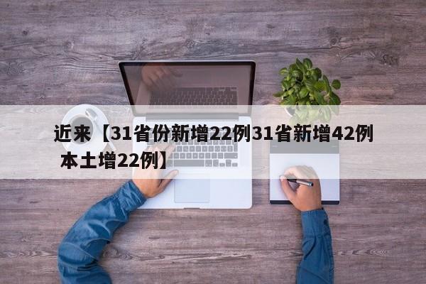 近来【31省份新增22例31省新增42例 本土增22例】