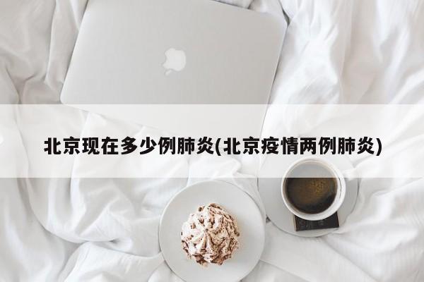 北京现在多少例肺炎(北京疫情两例肺炎)