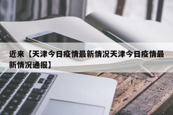 近来【天津今日疫情最新情况天津今日疫情最新情况通报】