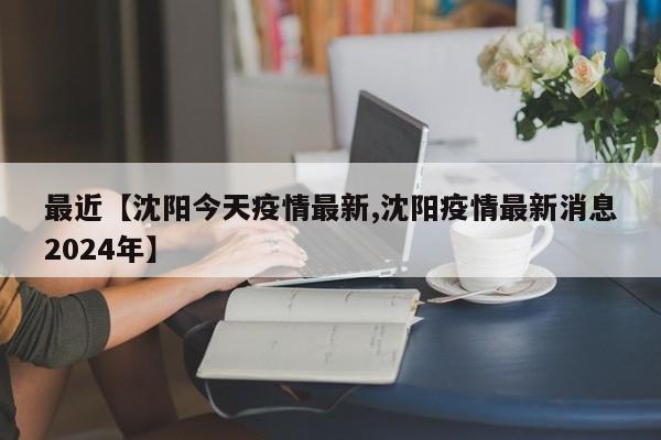 最近【沈阳今天疫情最新,沈阳疫情最新消息2024年】