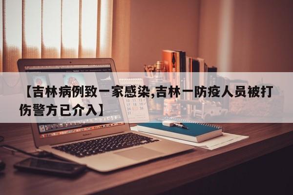 【吉林病例致一家感染,吉林一防疫人员被打伤警方已介入】