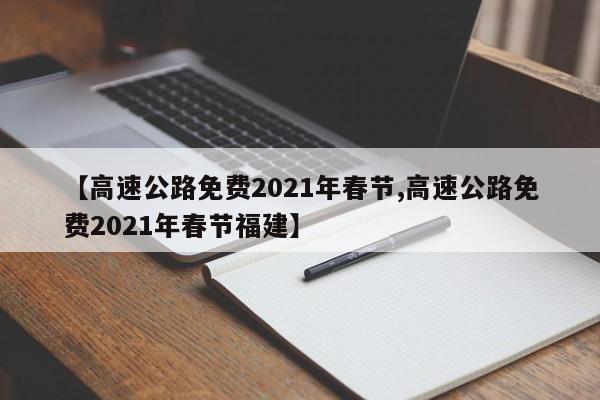 【高速公路免费2021年春节,高速公路免费2021年春节福建】