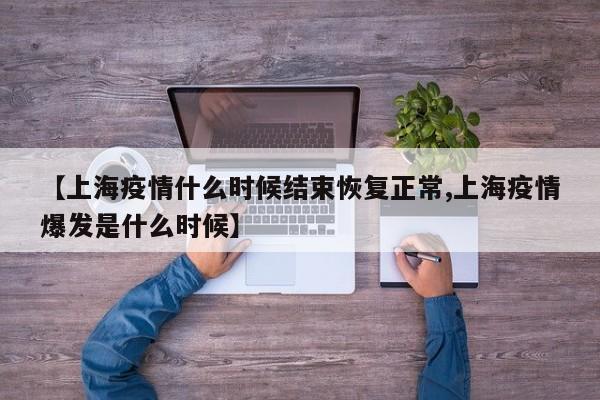 【上海疫情什么时候结束恢复正常,上海疫情爆发是什么时候】