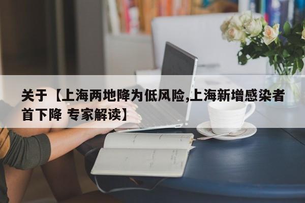关于【上海两地降为低风险,上海新增感染者首下降 专家解读】
