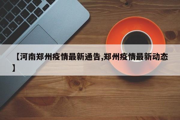 【河南郑州疫情最新通告,郑州疫情最新动态】