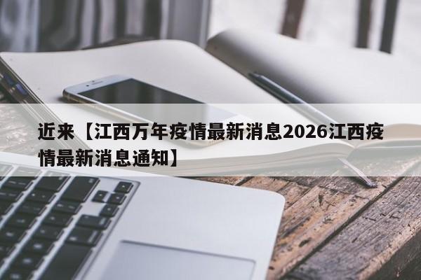 近来【江西万年疫情最新消息2026江西疫情最新消息通知】
