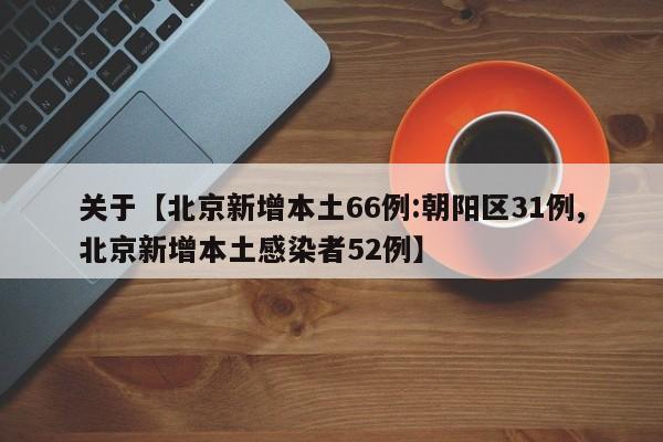 关于【北京新增本土66例:朝阳区31例,北京新增本土感染者52例】