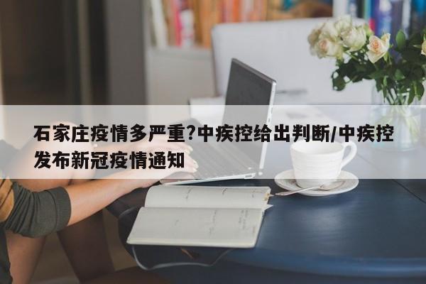 石家庄疫情多严重?中疾控给出判断/中疾控发布新冠疫情通知