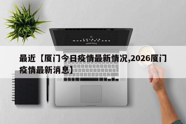 最近【厦门今日疫情最新情况,2026厦门疫情最新消息】