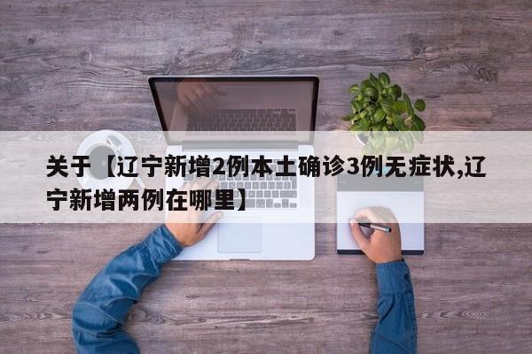 关于【辽宁新增2例本土确诊3例无症状,辽宁新增两例在哪里】