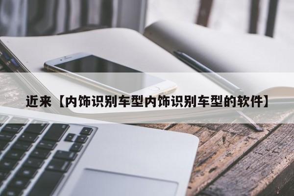 近来【内饰识别车型内饰识别车型的软件】