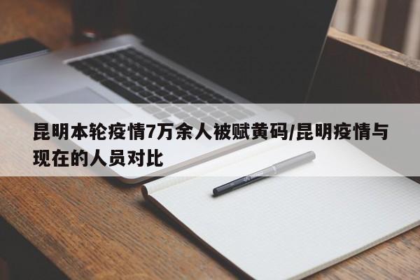 昆明本轮疫情7万余人被赋黄码/昆明疫情与现在的人员对比