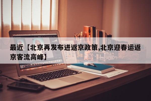 最近【北京再发布进返京政策,北京迎春运返京客流高峰】