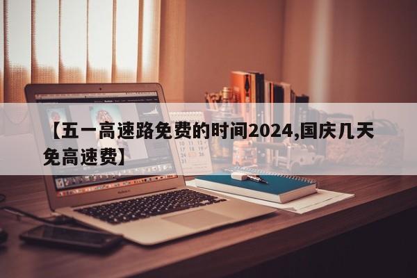 【五一高速路免费的时间2024,国庆几天免高速费】