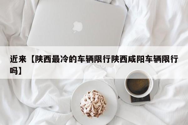 近来【陕西最冷的车辆限行陕西咸阳车辆限行吗】