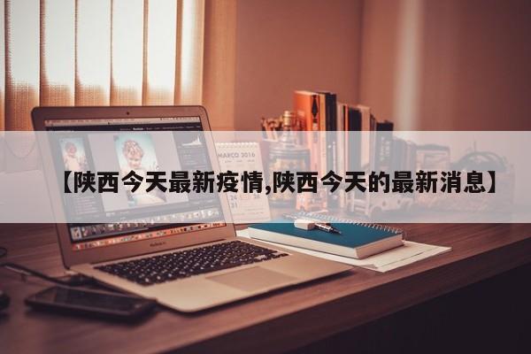 【陕西今天最新疫情,陕西今天的最新消息】