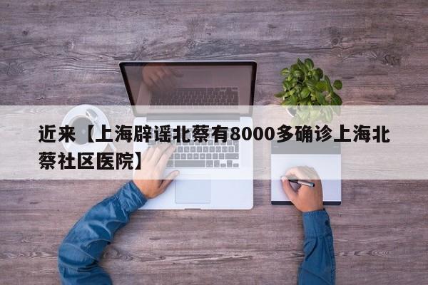 近来【上海辟谣北蔡有8000多确诊上海北蔡社区医院】