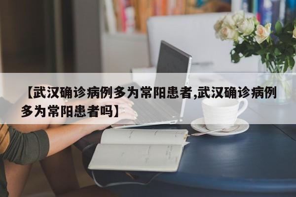 【武汉确诊病例多为常阳患者,武汉确诊病例多为常阳患者吗】