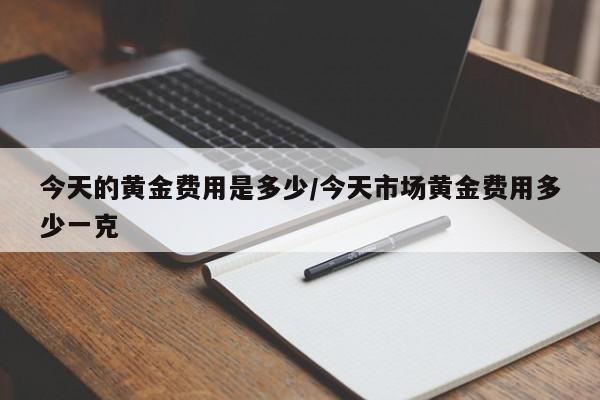 今天的黄金费用是多少/今天市场黄金费用多少一克