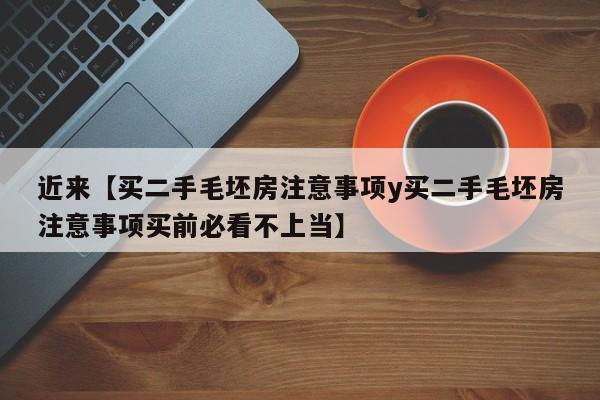 近来【买二手毛坯房注意事项y买二手毛坯房注意事项买前必看不上当】