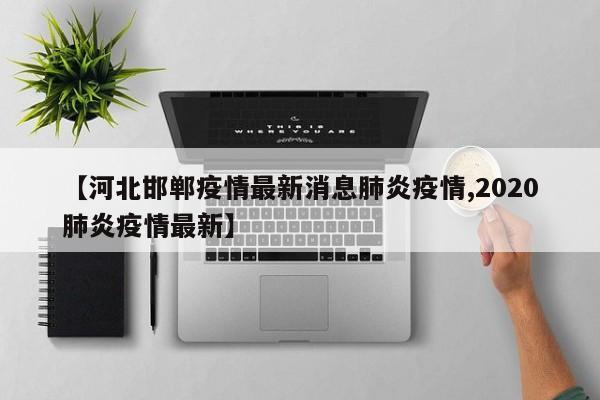 【河北邯郸疫情最新消息肺炎疫情,2020肺炎疫情最新】