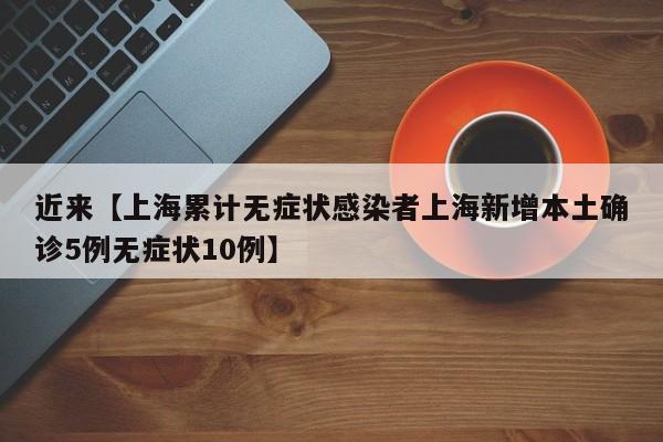 近来【上海累计无症状感染者上海新增本土确诊5例无症状10例】