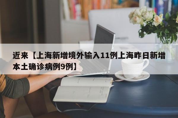 近来【上海新增境外输入11例上海昨日新增本土确诊病例9例】