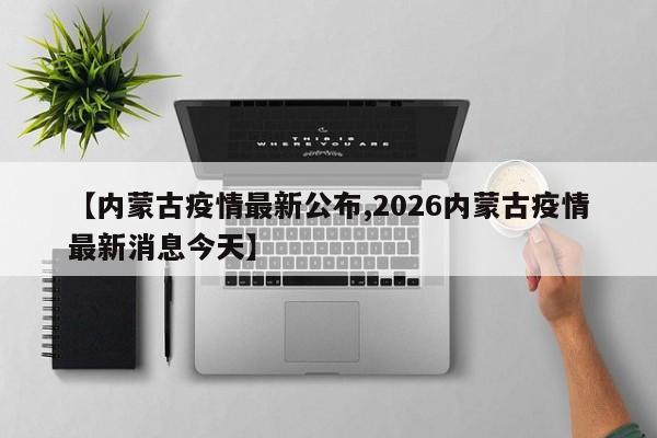 【内蒙古疫情最新公布,2026内蒙古疫情最新消息今天】
