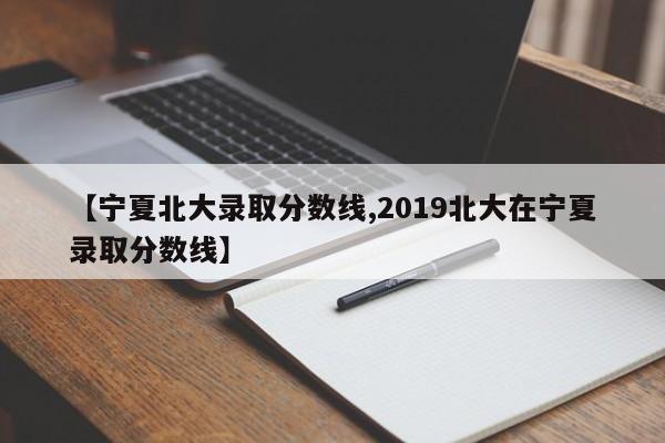 【宁夏北大录取分数线,2019北大在宁夏录取分数线】