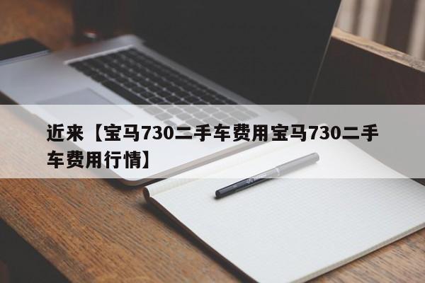 近来【宝马730二手车费用宝马730二手车费用行情】