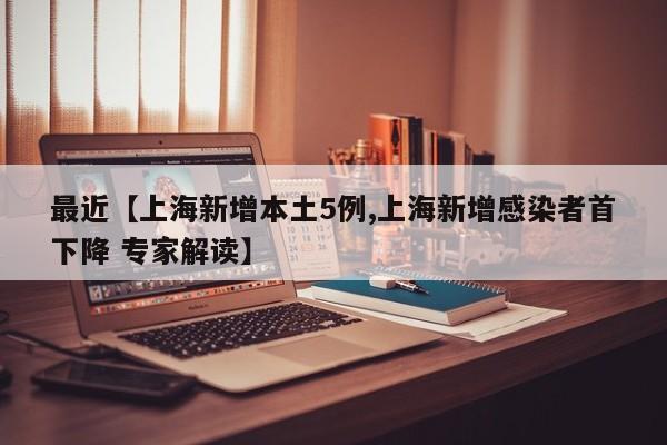 最近【上海新增本土5例,上海新增感染者首下降 专家解读】